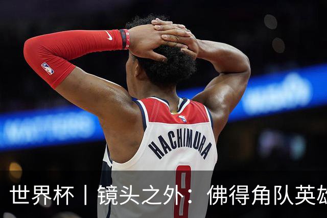 世界杯丨镜头之外：佛得角队英雄门将与巴西的缘分
